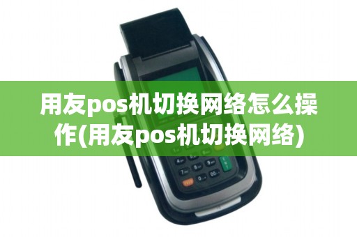 用友pos机切换网络怎么操作(用友pos机切换网络)