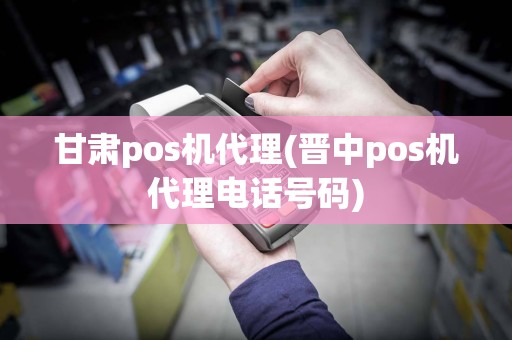 甘肃pos机代理(晋中pos机代理电话号码)