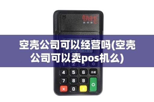 空壳公司可以经营吗(空壳公司可以卖pos机么)