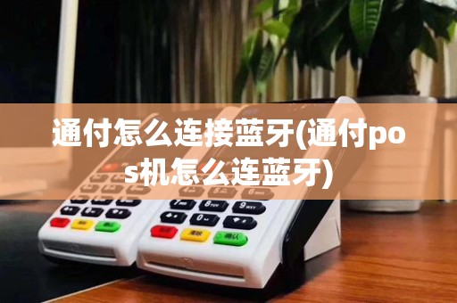 通付怎么连接蓝牙(通付pos机怎么连蓝牙)