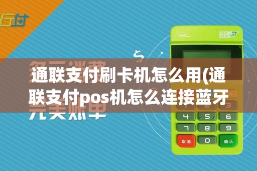 通联支付刷卡机怎么用(通联支付pos机怎么连接蓝牙)