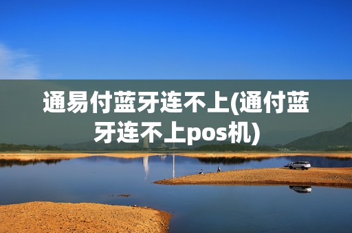 通易付蓝牙连不上(通付蓝牙连不上pos机)