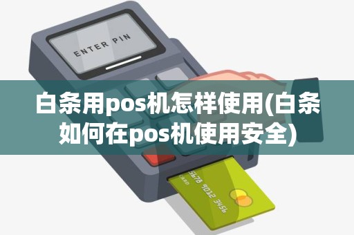 白条用pos机怎样使用(白条如何在pos机使用安全)