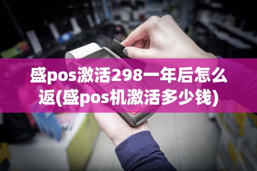 盛pos激活298一年后怎么返(盛pos机激活多少钱)