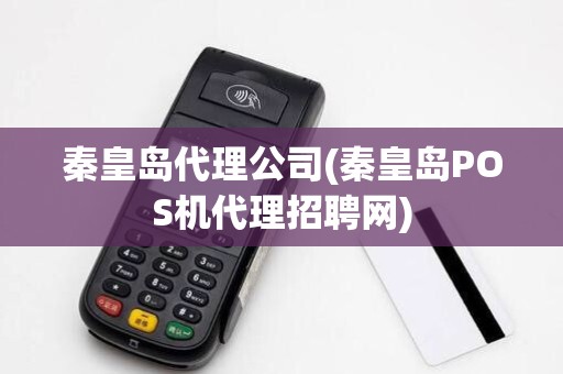 秦皇岛代理公司(秦皇岛POS机代理招聘网)