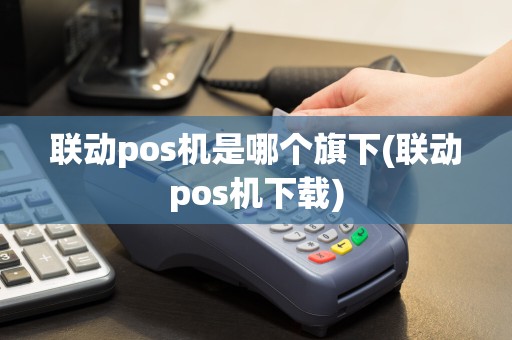 联动pos机是哪个旗下(联动pos机下载)