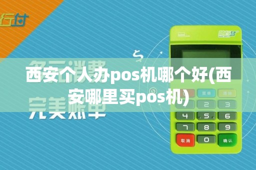 西安个人办pos机哪个好(西安哪里买pos机)
