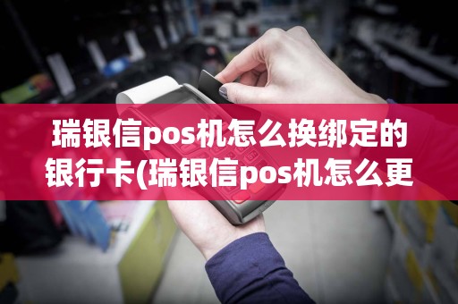 瑞银信pos机怎么换绑定的银行卡(瑞银信pos机怎么更新)