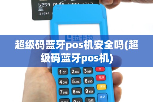 超级码蓝牙pos机安全吗(超级码蓝牙pos机)