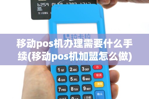 移动pos机办理需要什么手续(移动pos机加盟怎么做)