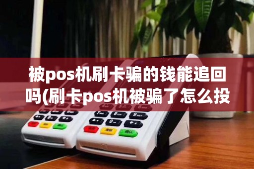 被pos机刷卡骗的钱能追回吗(刷卡pos机被骗了怎么投诉)