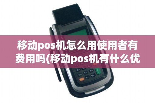 移动pos机怎么用使用者有费用吗(移动pos机有什么优势)