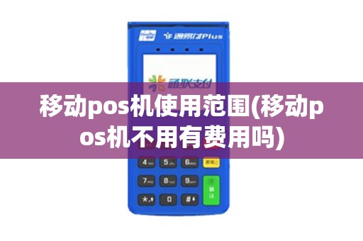 移动pos机使用范围(移动pos机不用有费用吗)