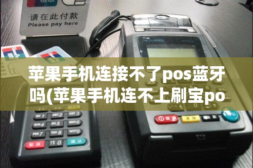 苹果手机连接不了pos蓝牙吗(苹果手机连不上刷宝pos机)