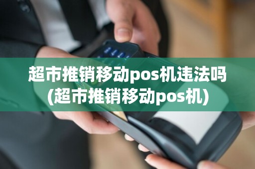 超市推销移动pos机违法吗(超市推销移动pos机)