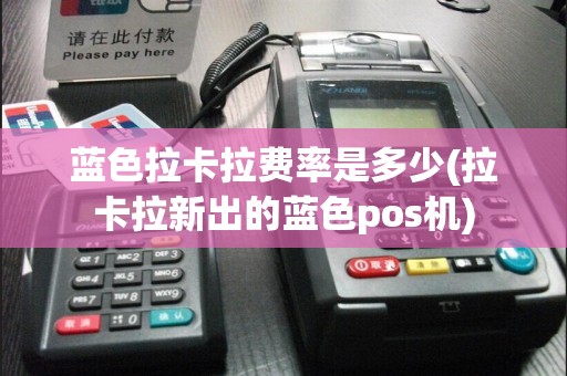 蓝色拉卡拉费率是多少(拉卡拉新出的蓝色pos机)