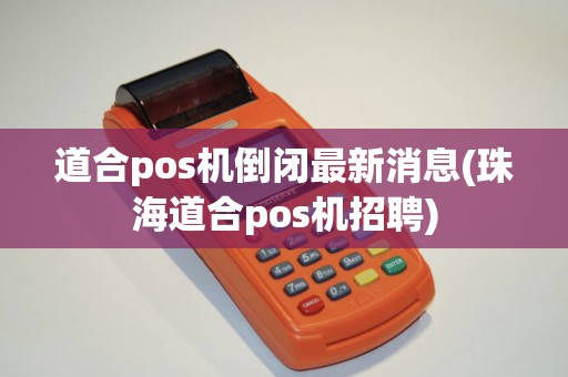 道合pos机倒闭最新消息(珠海道合pos机招聘)