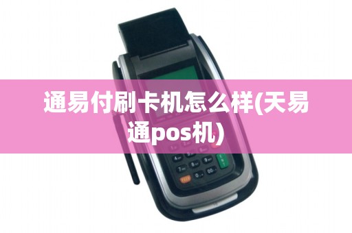 通易付刷卡机怎么样(天易通pos机)