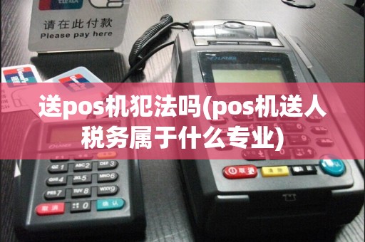 送pos机犯法吗(pos机送人税务属于什么专业)