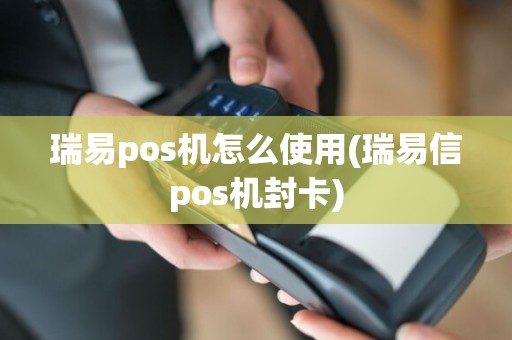 瑞易pos机怎么使用(瑞易信pos机封卡)