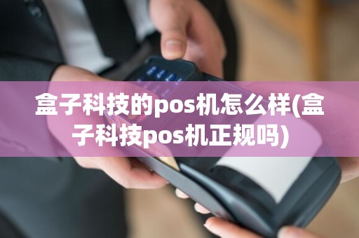 盒子科技的pos机怎么样(盒子科技pos机正规吗)