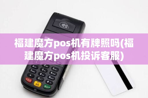 福建魔方pos机有牌照吗(福建魔方pos机投诉客服)