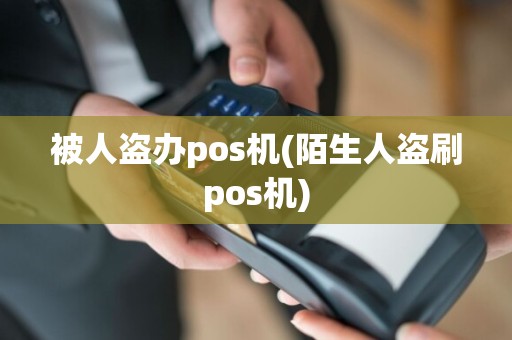 被人盗办pos机(陌生人盗刷pos机)