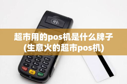超市用的pos机是什么牌子(生意火的超市pos机)