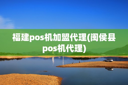 福建pos机加盟代理(闽侯县pos机代理)