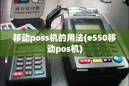 移动poss机的用法(e550移动pos机)