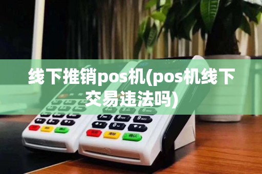 线下推销pos机(pos机线下交易违法吗)