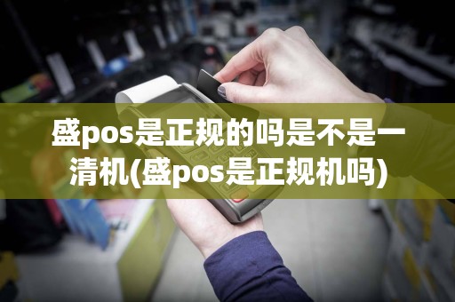 盛pos是正规的吗是不是一清机(盛pos是正规机吗)