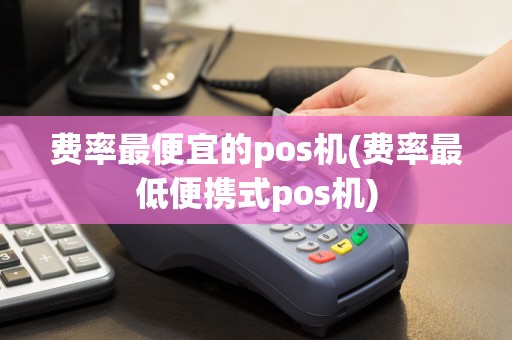 费率最便宜的pos机(费率最低便携式pos机)