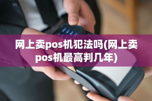 网上卖pos机犯法吗(网上卖pos机最高判几年)