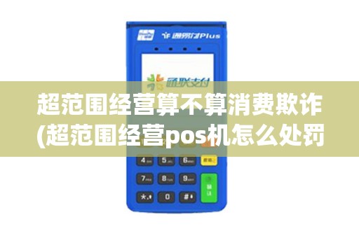 超范围经营算不算消费欺诈(超范围经营pos机怎么处罚)
