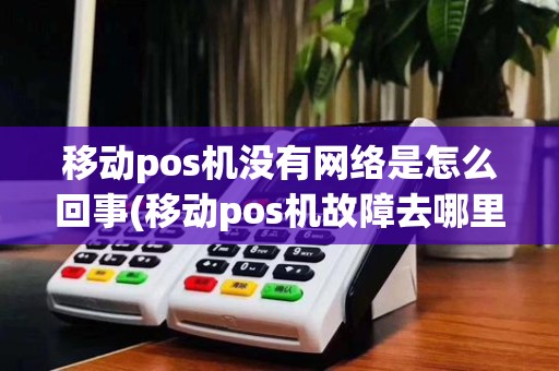 移动pos机没有网络是怎么回事(移动pos机故障去哪里维修)