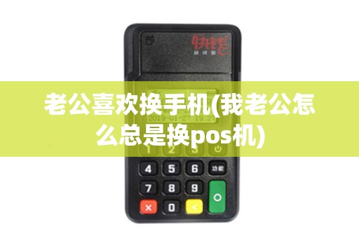 老公喜欢换手机(我老公怎么总是换pos机)