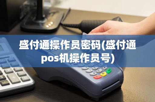 盛付通操作员密码(盛付通pos机操作员号)