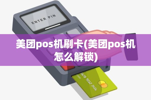 美团pos机刷卡(美团pos机怎么解锁)