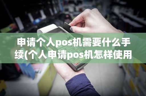 申请个人pos机需要什么手续(个人申请pos机怎样使用)