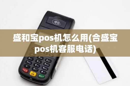 盛和宝pos机怎么用(合盛宝pos机客服电话)