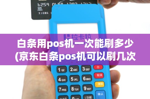 白条用pos机一次能刷多少(京东白条pos机可以刷几次)
