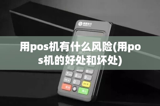用pos机有什么风险(用pos机的好处和坏处)