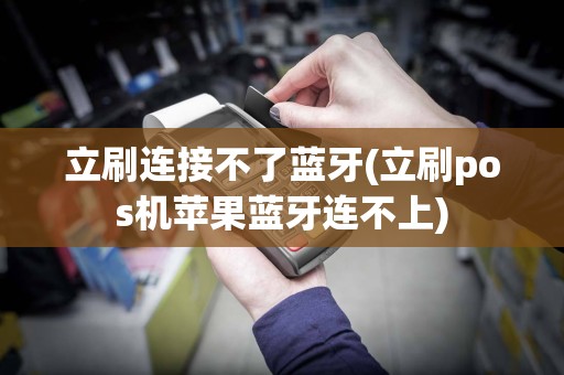 立刷连接不了蓝牙(立刷pos机苹果蓝牙连不上)