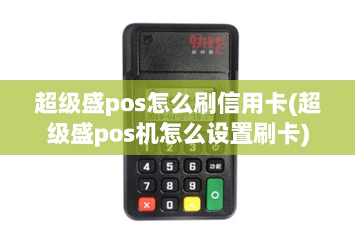 超级盛pos怎么刷信用卡(超级盛pos机怎么设置刷卡)