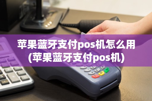 苹果蓝牙支付pos机怎么用(苹果蓝牙支付pos机)