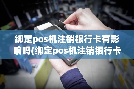 绑定pos机注销银行卡有影响吗(绑定pos机注销银行卡)