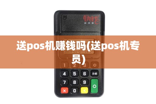 送pos机赚钱吗(送pos机专员)