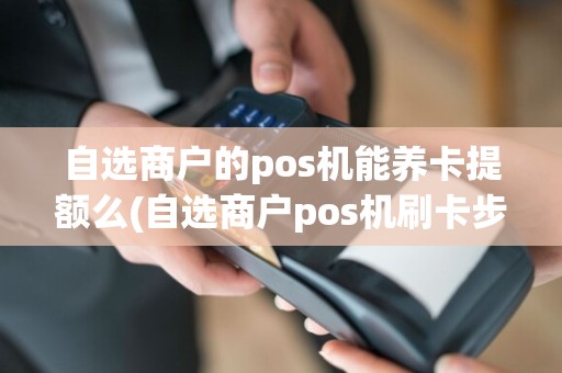 自选商户的pos机能养卡提额么(自选商户pos机刷卡步骤)
