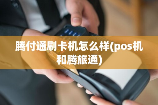 腾付通刷卡机怎么样(pos机和腾旅通)